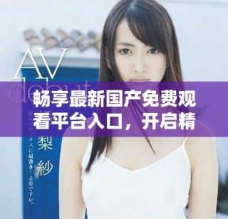 畅享最新国产免费观看平台入口，开启精彩观影之旅