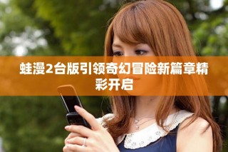 蛙漫2台版引领奇幻冒险新篇章精彩开启