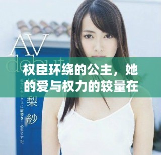 权臣环绕的公主，她的爱与权力的较量在哪个选择中迷失