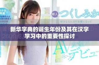 新华字典的诞生年份及其在汉字学习中的重要性探讨