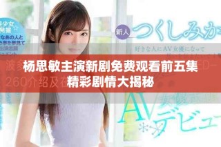 杨思敏主演新剧免费观看前五集精彩剧情大揭秘
