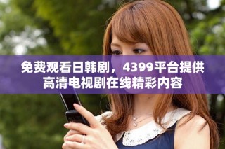 免费观看日韩剧，4399平台提供高清电视剧在线精彩内容