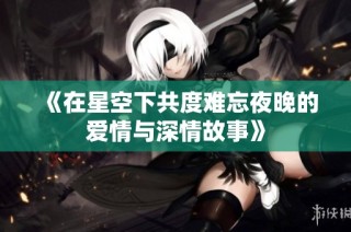 《在星空下共度难忘夜晚的爱情与深情故事》