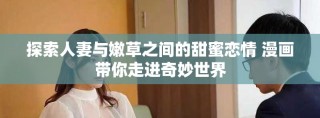 探索人妻与嫩草之间的甜蜜恋情 漫画带你走进奇妙世界