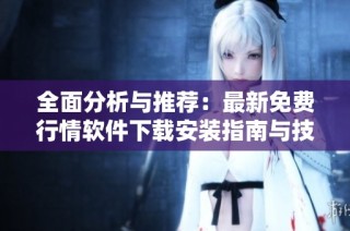 全面分析与推荐：最新免费行情软件下载安装指南与技巧