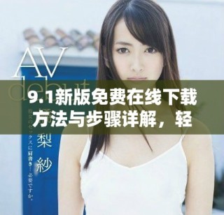 9.1新版免费在线下载方法与步骤详解，轻松获取最新功能