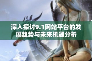 深入探讨9.1网站平台的发展趋势与未来机遇分析
