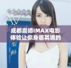 成都震撼IMAX电影体验让你身临其境的视觉盛宴