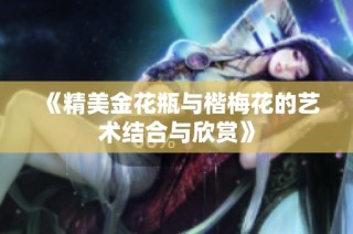《精美金花瓶与楷梅花的艺术结合与欣赏》