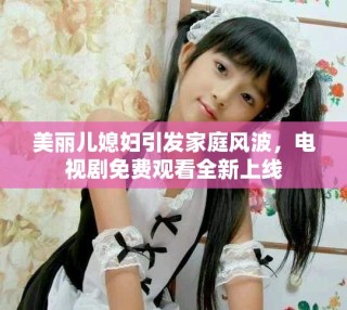 美丽儿媳妇引发家庭风波，电视剧免费观看全新上线