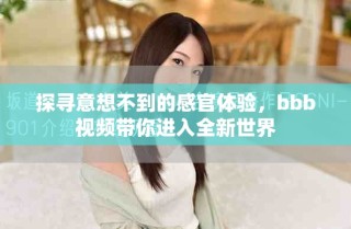 探寻意想不到的感官体验，bbb视频带你进入全新世界