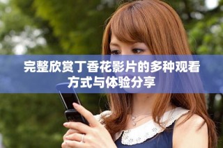 完整欣赏丁香花影片的多种观看方式与体验分享