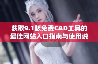 获取9.1版免费CAD工具的最佳网站入口指南与使用说明