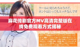麻花传剧官方MV高清完整版在线免费观看方式揭秘