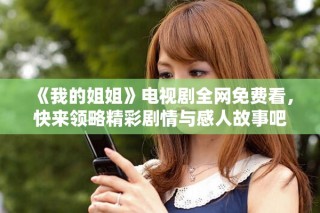 《我的姐姐》电视剧全网免费看，快来领略精彩剧情与感人故事吧
