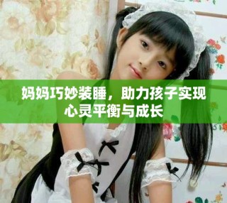 妈妈巧妙装睡，助力孩子实现心灵平衡与成长