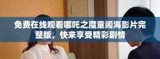免费在线观看哪吒之魔童闹海影片完整版，快来享受精彩剧情