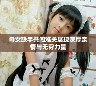 母女联手共闯难关展现深厚亲情与无穷力量