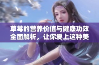 草莓的营养价值与健康功效全面解析，让你爱上这种美味水果