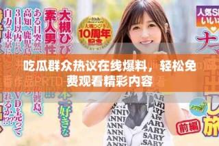 吃瓜群众热议在线爆料，轻松免费观看精彩内容
