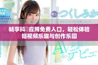 畅享抖抈应用免费入口，轻松体验短视频乐趣与创作乐园