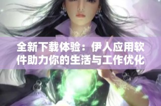 全新下载体验：伊人应用软件助力你的生活与工作优化