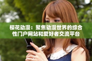 樱花动漫：聚焦动漫世界的综合性门户网站和爱好者交流平台