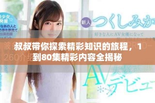 叔叔带你探索精彩知识的旅程，1到80集精彩内容全揭秘