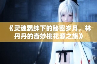 《灵魂羁绊下的秘密岁月，林丹丹的奇妙桃花源之旅》