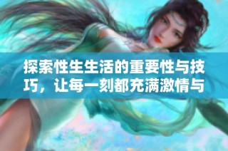 探索性生生活的重要性与技巧，让每一刻都充满激情与乐趣