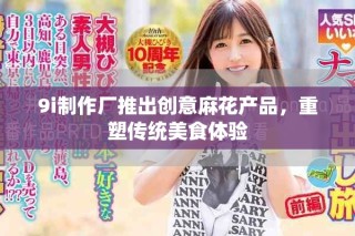 9i制作厂推出创意麻花产品，重塑传统美食体验