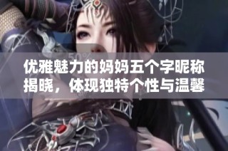 优雅魅力的妈妈五个字昵称揭晓，体现独特个性与温馨情感