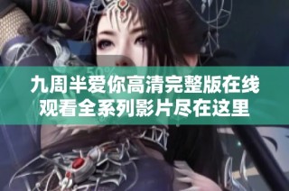 九周半爱你高清完整版在线观看全系列影片尽在这里