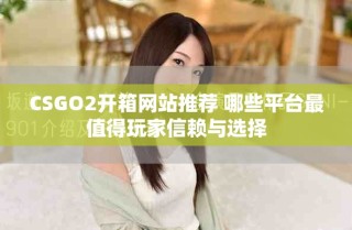 CSGO2开箱网站推荐 哪些平台最值得玩家信赖与选择