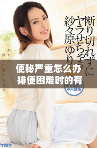 便秘严重怎么办 排便困难时的有效解决方案与建议