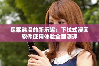 探索韩漫的新乐趣：下拉式漫画软件使用体验全面测评