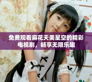 免费观看麻花天美星空的精彩电视剧，畅享无限乐趣