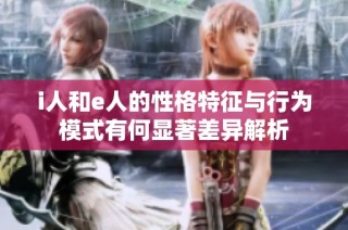 i人和e人的性格特征与行为模式有何显著差异解析