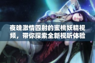 夜晚激情四射的蜜桃妖精视频，带你探索全新视听体验