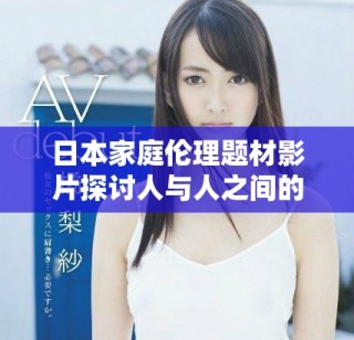 日本家庭伦理题材影片探讨人与人之间的复杂关系与情感纠葛