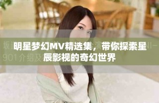 明星梦幻MV精选集，带你探索星辰影视的奇幻世界
