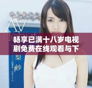 畅享已满十八岁电视剧免费在线观看与下载全攻略