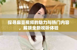 探寻麻豆视频的魅力与热门内容，解锁全新视听体验