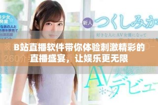 B站直播软件带你体验刺激精彩的直播盛宴，让娱乐更无限