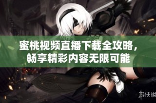蜜桃视频直播下载全攻略，畅享精彩内容无限可能