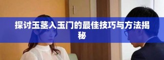 探讨玉茎入玉门的最佳技巧与方法揭秘