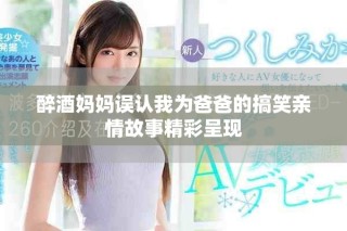 醉酒妈妈误认我为爸爸的搞笑亲情故事精彩呈现