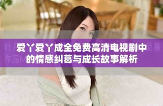 爱丫爱丫成全免费高清电视剧中的情感纠葛与成长故事解析