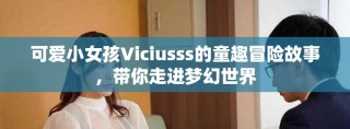 可爱小女孩Viciusss的童趣冒险故事，带你走进梦幻世界