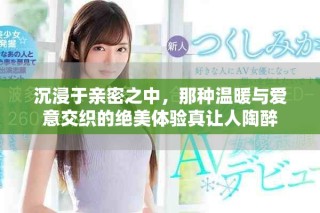 沉浸于亲密之中，那种温暖与爱意交织的绝美体验真让人陶醉